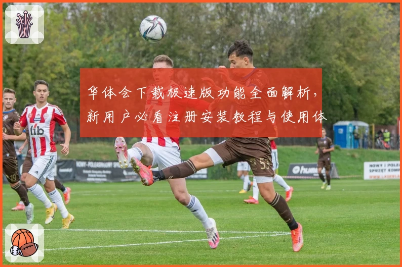 华体会下载极速版功能全面解析，新用户必看注册安装教程与使用体验分享