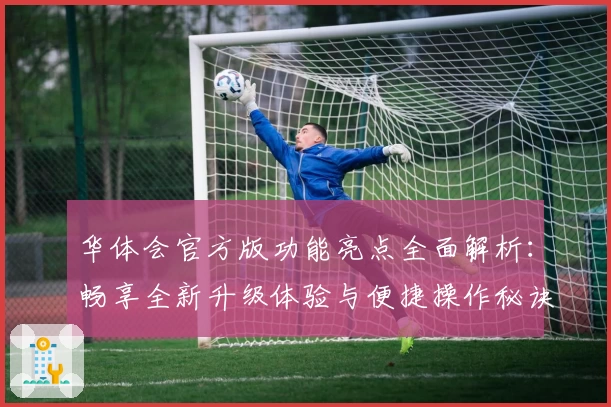 华体会官方版功能亮点全面解析：畅享全新升级体验与便捷操作秘诀