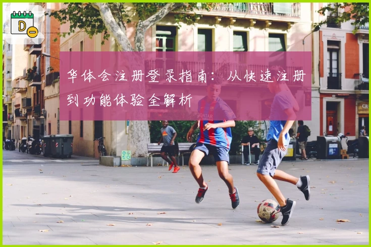 华体会注册登录指南：从快速注册到功能体验全解析