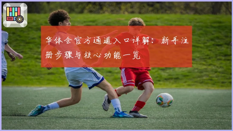 华体会官方通道入口详解：新手注册步骤与核心功能一览