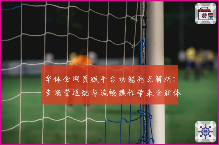 华体会网页版平台功能亮点解析：多场景适配与流畅操作带来全新体验