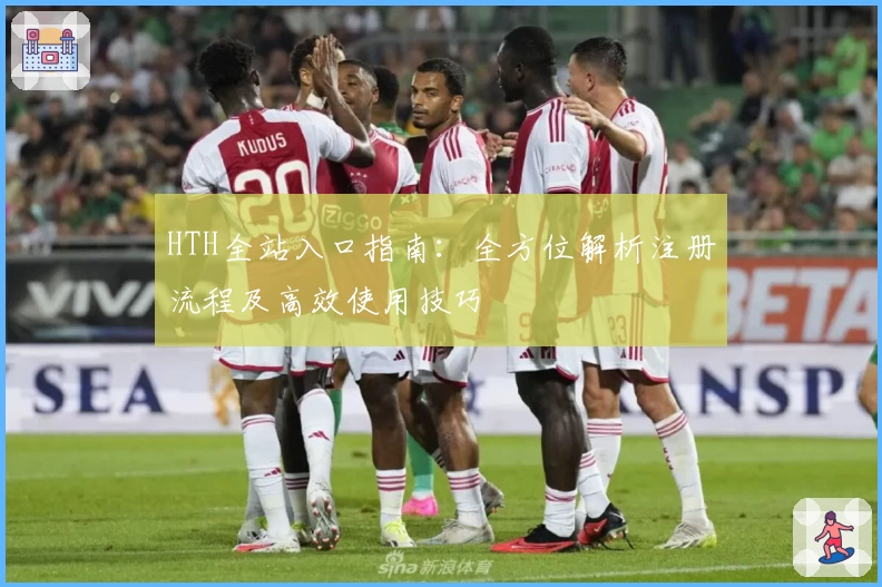 HTH全站入口指南：全方位解析注册流程及高效使用技巧
