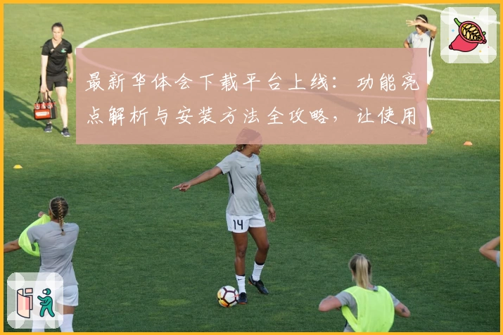 最新华体会下载平台上线:功能亮点解析与安装方法全攻略,让使用更简单