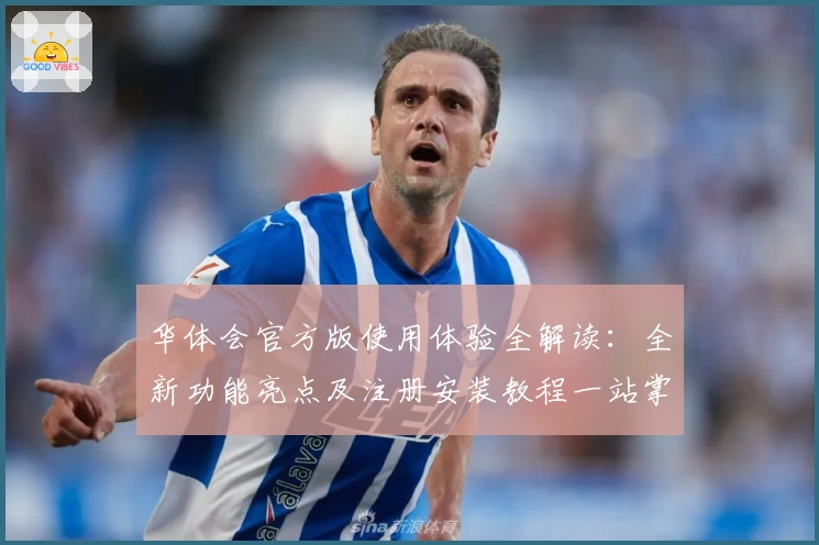 华体会官方版使用体验全解读：全新功能亮点及注册安装教程一站掌握