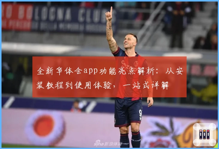 全新华体会app功能亮点解析：从安装教程到使用体验，一站式详解