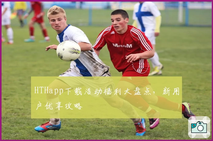 HTHapp下载活动福利大盘点，新用户优享攻略