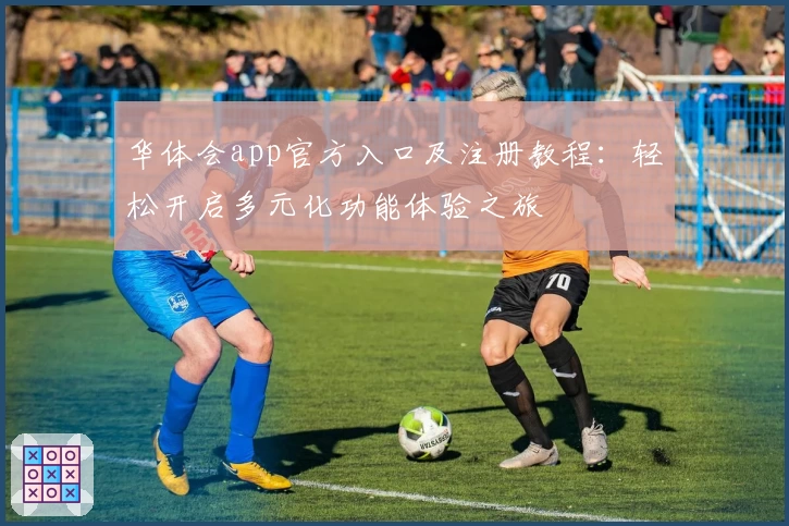 华体会app官方入口及注册教程：轻松开启多元化功能体验之旅