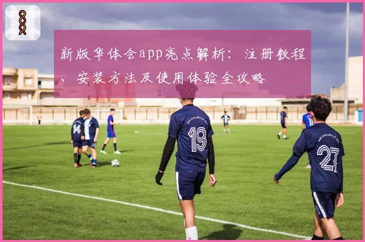 新版华体会app亮点解析：注册教程、安装方法及使用体验全攻略