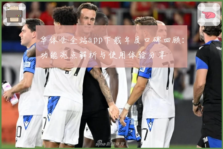 华体会全站app下载年度口碑回顾：功能亮点解析与使用体验分享