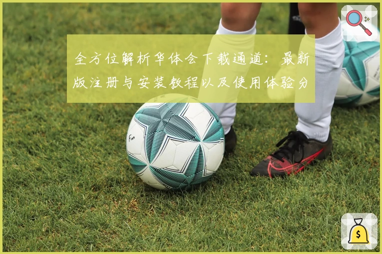 全方位解析华体会下载通道：最新版注册与安装教程以及使用体验分享