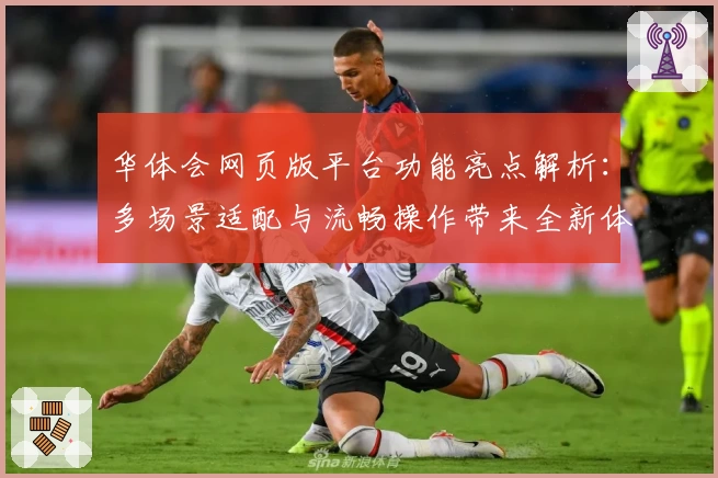 华体会网页版平台功能亮点解析：多场景适配与流畅操作带来全新体验
