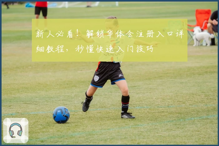 新人必看！解锁华体会注册入口详细教程，秒懂快速入门技巧