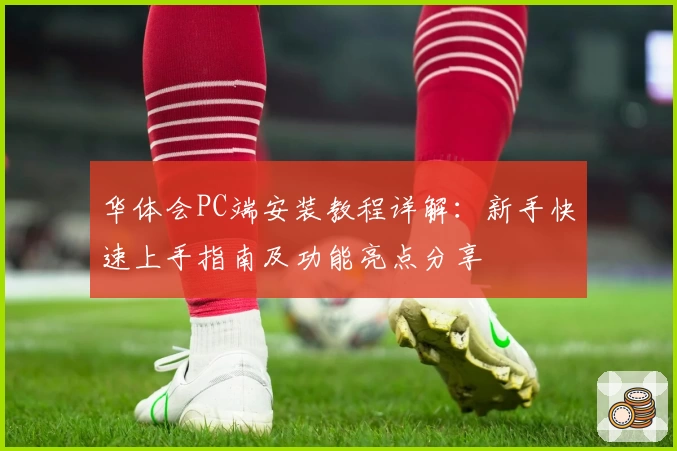 华体会PC端安装教程详解：新手快速上手指南及功能亮点分享