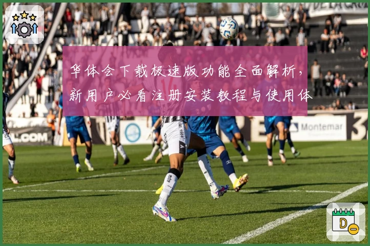 华体会下载极速版功能全面解析，新用户必看注册安装教程与使用体验分享