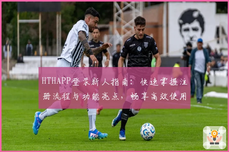 HTHAPP登录新人指南：快速掌握注册流程与功能亮点，畅享高效使用体验