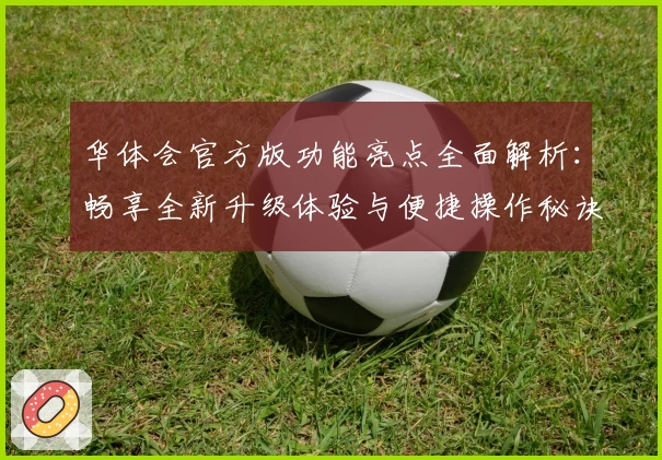 华体会官方版功能亮点全面解析：畅享全新升级体验与便捷操作秘诀