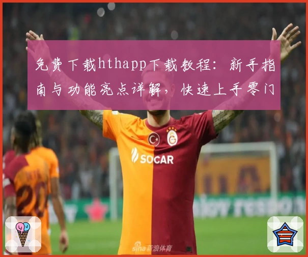 免费下载hthapp下载教程：新手指南与功能亮点详解，快速上手零门槛