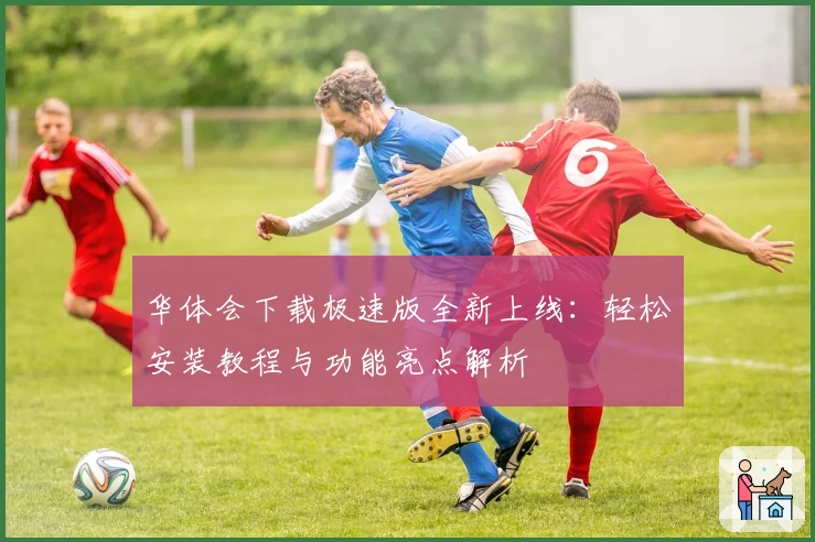 华体会下载极速版全新上线：轻松安装教程与功能亮点解析