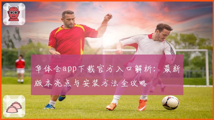 华体会app下载官方入口解析：最新版本亮点与安装方法全攻略