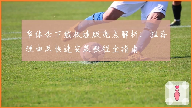 华体会下载极速版亮点解析：推荐理由及快速安装教程全指南