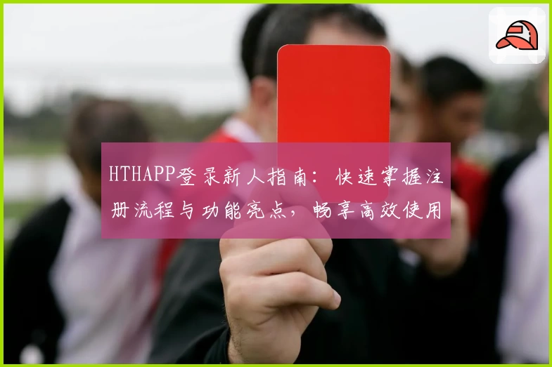 HTHAPP登录新人指南：快速掌握注册流程与功能亮点，畅享高效使用体验