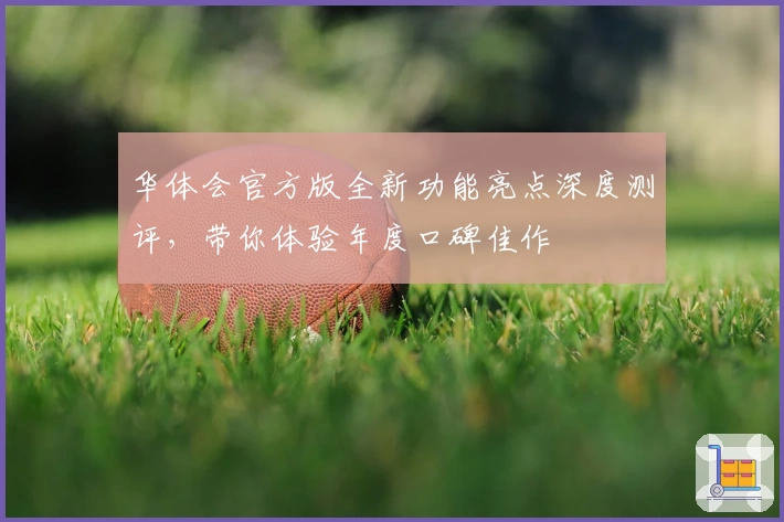 华体会官方版全新功能亮点深度测评，带你体验年度口碑佳作