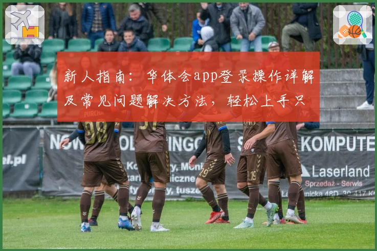新人指南：华体会app登录操作详解及常见问题解决方法，轻松上手只需几分钟