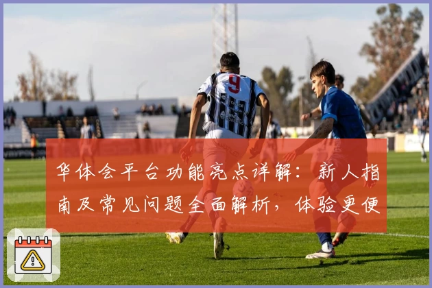 华体会平台功能亮点详解:新人指南及常见问题全面解析,体验更便捷的多端服务