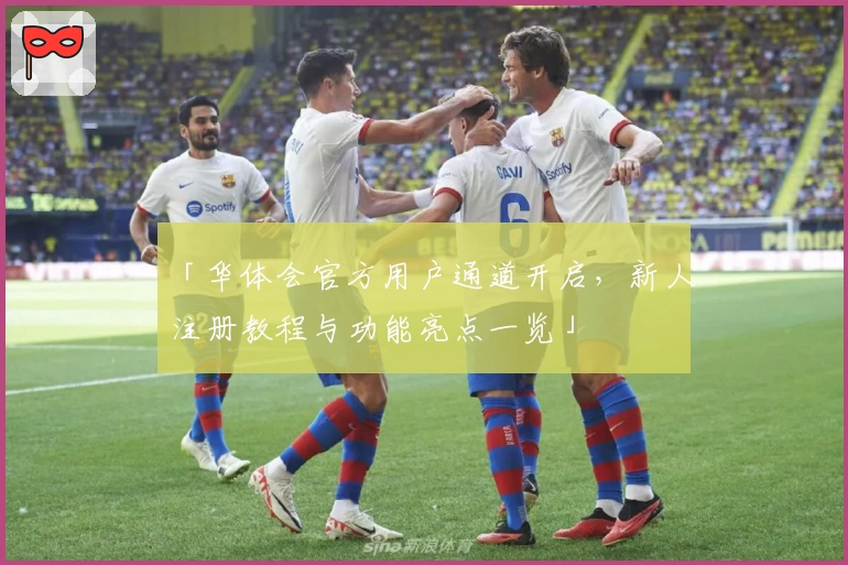 「华体会官方用户通道开启，新人注册教程与功能亮点一览」