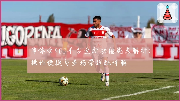 华体会app平台全新功能亮点解析:操作便捷与多场景适配详解