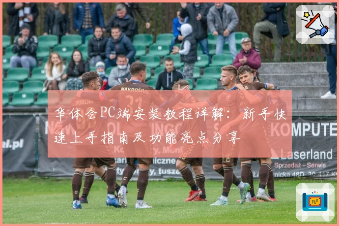 华体会PC端安装教程详解：新手快速上手指南及功能亮点分享