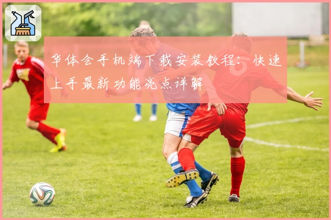 华体会手机端下载安装教程:快速上手最新功能亮点详解