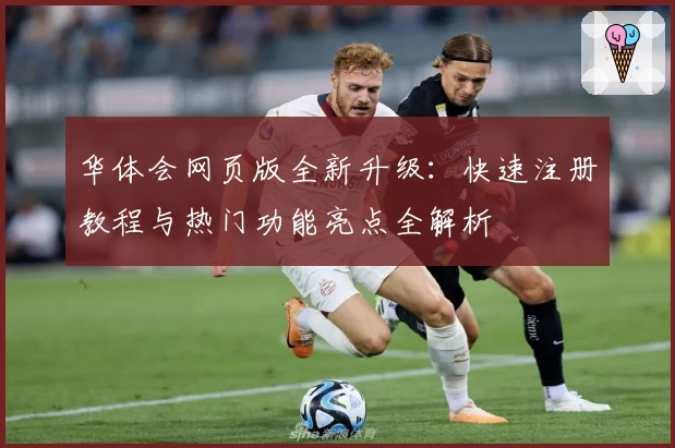 华体会网页版全新升级：快速注册教程与热门功能亮点全解析
