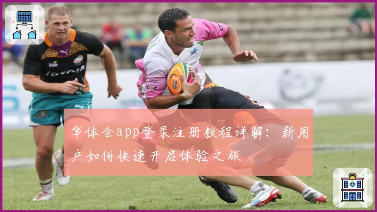 华体会app登录注册教程详解:新用户如何快速开启体验之旅