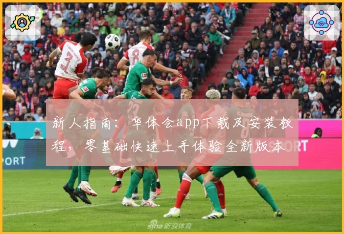 新人指南：华体会app下载及安装教程，零基础快速上手体验全新版本功能亮点