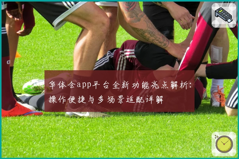 华体会app平台全新功能亮点解析:操作便捷与多场景适配详解