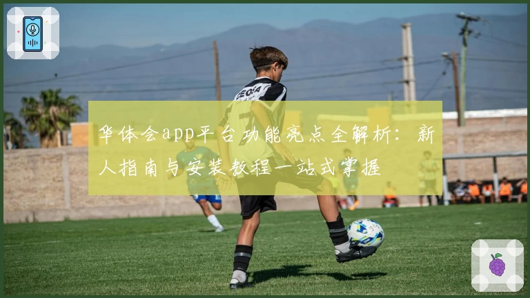 华体会app平台功能亮点全解析：新人指南与安装教程一站式掌握