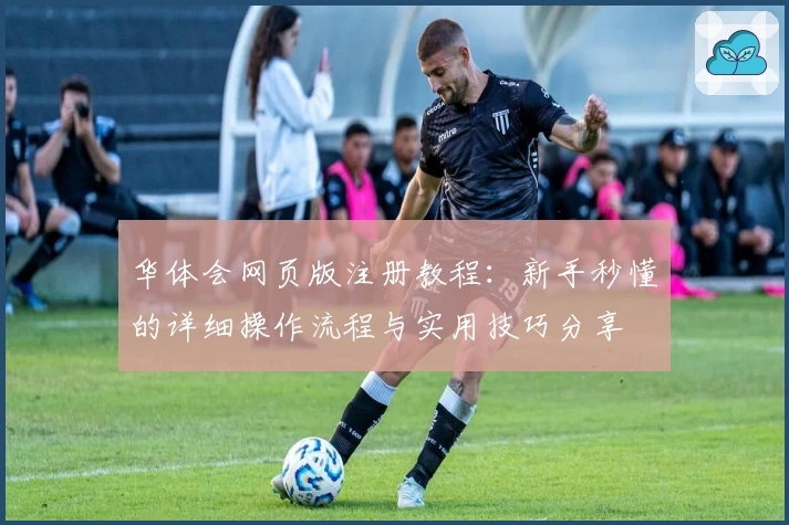 华体会网页版注册教程:新手秒懂的详细操作流程与实用技巧分享