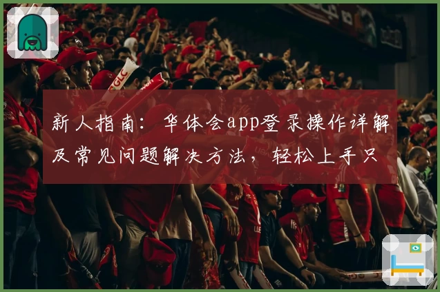 新人指南：华体会app登录操作详解及常见问题解决方法，轻松上手只需几分钟